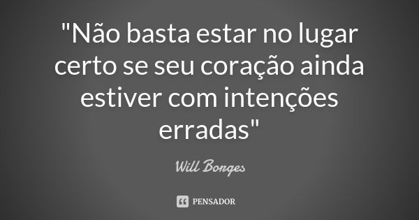 "Não basta estar no lugar certo se seu coração ainda estiver com intenções erradas"... Frase de Will Borges.