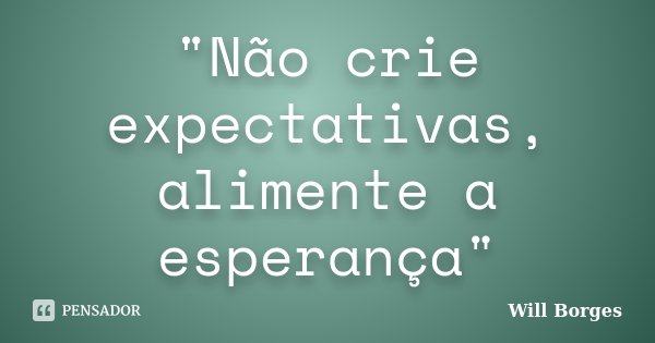 "Não crie expectativas, alimente a esperança"... Frase de Will Borges.