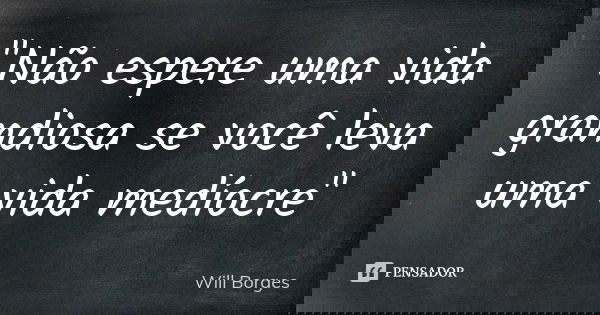 "Não espere uma vida grandiosa se você leva uma vida medíocre"... Frase de Will Borges.