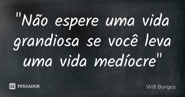 "Não espere uma vida grandiosa se você leva uma vida medíocre"... Frase de Will Borges.