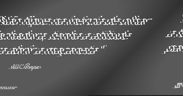 "Não fique na inércia de olhar a fechadura, tenha a atitude para abrir a maçaneta"... Frase de Will Borges.