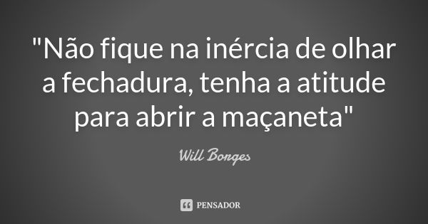 "Não fique na inércia de olhar a fechadura, tenha a atitude para abrir a maçaneta"... Frase de Will Borges.