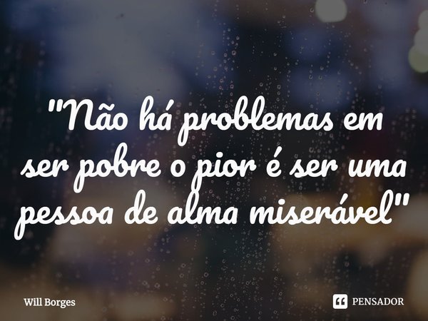 ⁠"Não há problemas em ser pobre o pior é ser uma pessoa de alma miserável"... Frase de Will Borges.