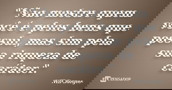 "Não mostre quem você é pelos bens que possui, mas sim pela sua riqueza de caráter."... Frase de Will Borges.