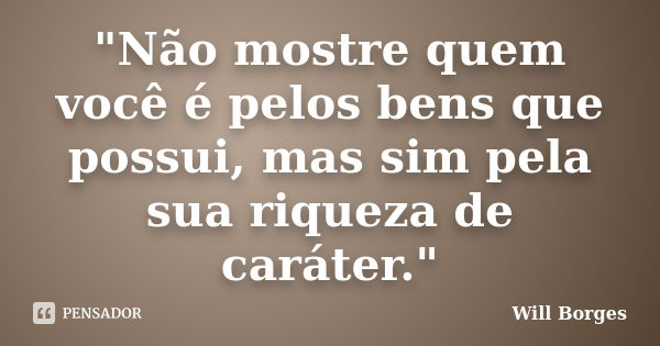 "Não mostre quem você é pelos bens que possui, mas sim pela sua riqueza de caráter."... Frase de Will Borges.