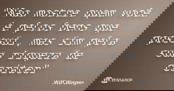 "Não mostre quem você é pelos bens que possui, mas sim pela sua riqueza de caráter"... Frase de Will Borges.