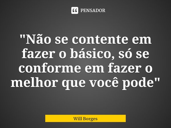 ⁠"Não se contente em fazer o básico, só se conforme em fazer o melhor que você pode"... Frase de Will Borges.