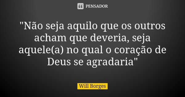 "Não seja aquilo que os outros acham que deveria, seja aquele(a) no qual o coração de Deus se agradaria"... Frase de Will Borges.