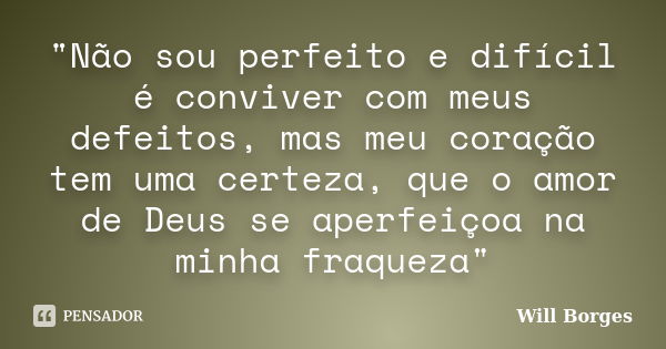 "Não sou perfeito e difícil é conviver com meus defeitos, mas meu coração tem uma certeza, que o amor de Deus se aperfeiçoa na minha fraqueza"... Frase de Will Borges.