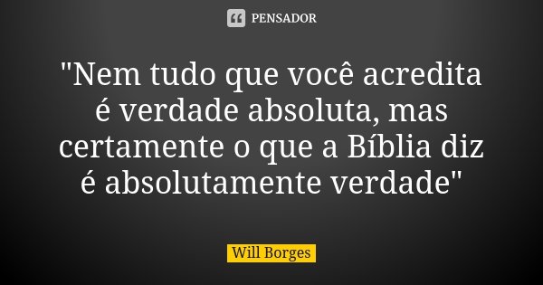 "Nem tudo que você acredita é verdade absoluta, mas certamente o que a Bíblia diz é absolutamente verdade"... Frase de Will Borges.