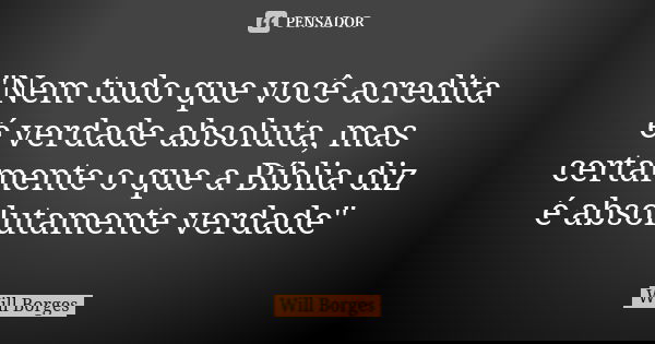 "Nem tudo que você acredita é verdade absoluta, mas certamente o que a Bíblia diz é absolutamente verdade"... Frase de Will Borges.