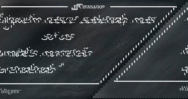 "Ninguém nasce sabendo, mas só os humildes morrerão aprendendo"... Frase de Will Borges.