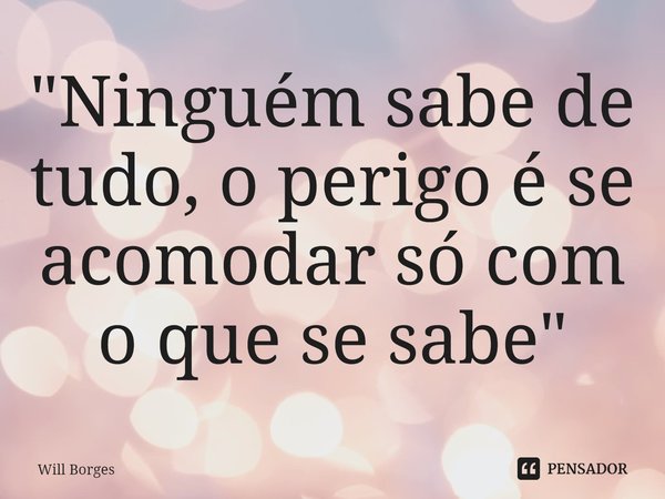 ⁠"Ninguém sabe de tudo, o perigo é se acomodar só com o que se sabe"... Frase de Will Borges.