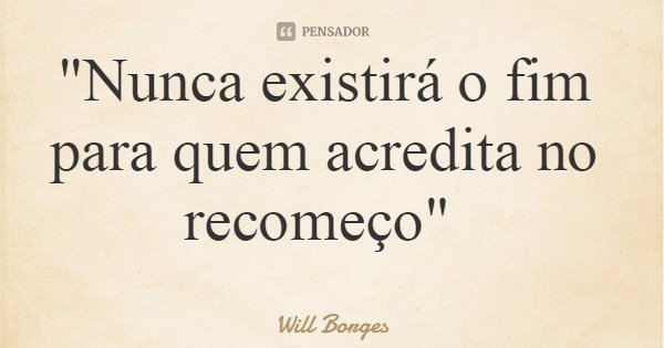 "Nunca existirá o fim para quem acredita no recomeço"... Frase de Will Borges.