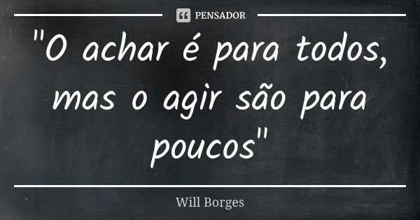 "O achar é para todos, mas o agir são para poucos"... Frase de Will Borges.