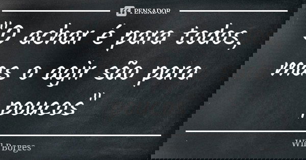 "O achar é para todos, mas o agir são para poucos"... Frase de Will Borges.