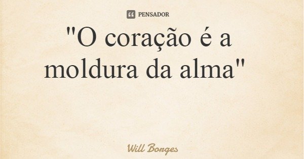 "O coração é a moldura da alma"... Frase de Will Borges.