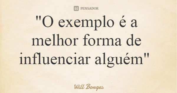 "O exemplo é a melhor forma de influenciar alguém"... Frase de Will Borges.