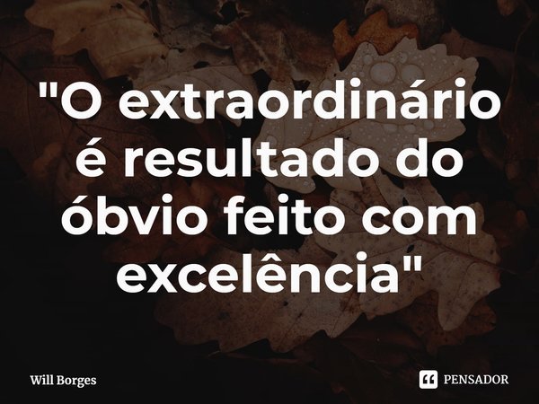 ⁠"O extraordinário é resultado do óbvio feito com excelência"... Frase de Will Borges.