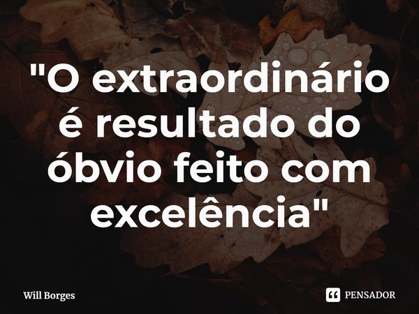 ⁠"O extraordinário é resultado do óbvio feito com excelência"... Frase de Will Borges.