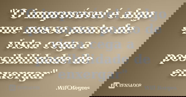 "O improvável é algo que nosso ponto de vista cega a possibilidade de enxergar"... Frase de Will Borges.