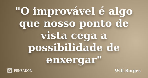 "O improvável é algo que nosso ponto de vista cega a possibilidade de enxergar"... Frase de Will Borges.