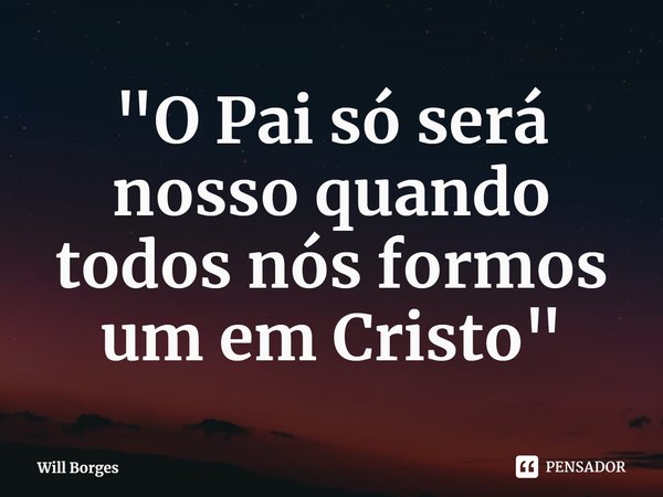⁠"O Pai só será nosso quando todos nós formos um em Cristo"... Frase de Will Borges.
