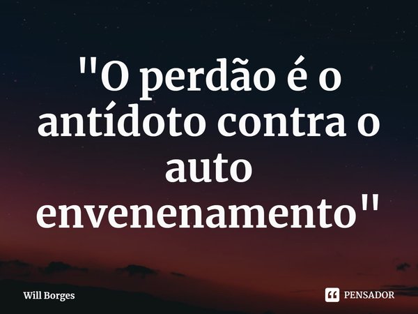 ⁠"O perdão é o antídoto contra o auto envenenamento"... Frase de Will Borges.