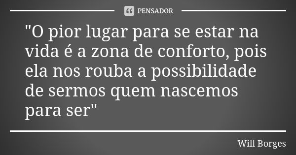 "O pior lugar para se estar na vida é a zona de conforto, pois ela nos rouba a possibilidade de sermos quem nascemos para ser"... Frase de Will Borges.