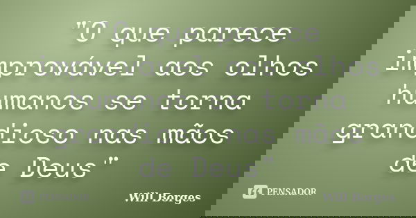 "O que parece improvável aos olhos humanos se torna grandioso nas mãos de Deus"... Frase de Will Borges.