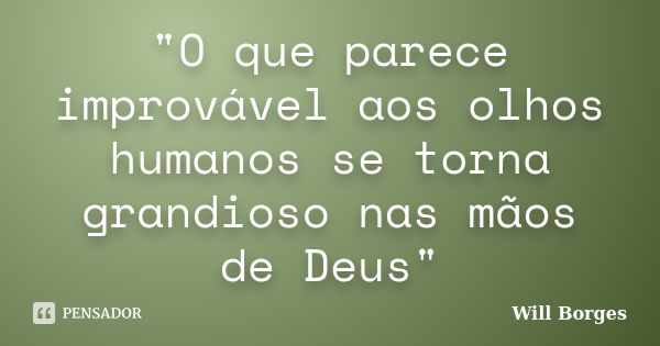 "O que parece improvável aos olhos humanos se torna grandioso nas mãos de Deus"... Frase de Will Borges.