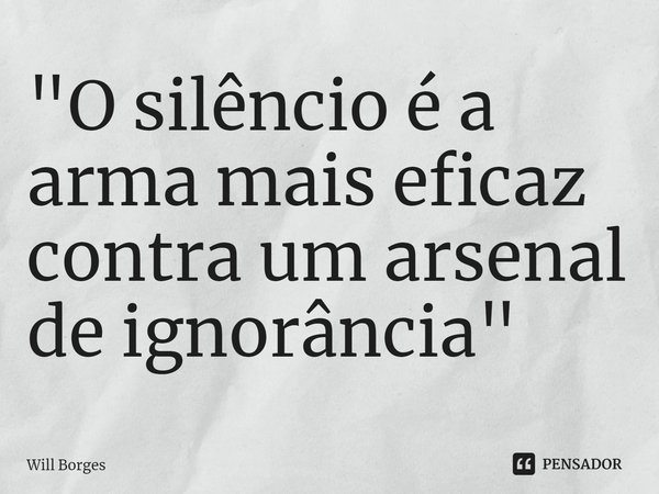 ⁠"O silêncio é a arma mais eficaz contra um arsenal de ignorância"... Frase de Will Borges.