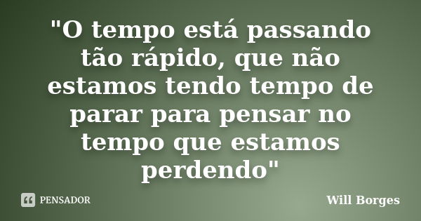 "O tempo está passando tão rápido, que não estamos tendo tempo de parar para pensar no tempo que estamos perdendo"... Frase de Will Borges.