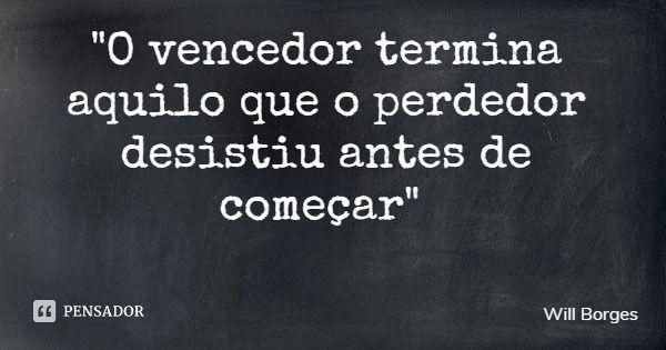 "O vencedor termina aquilo que o perdedor desistiu antes de começar"... Frase de Will Borges.