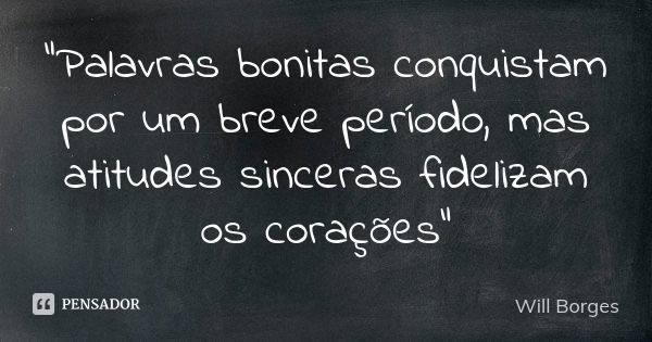 "Palavras bonitas conquistam por um breve período, mas atitudes sinceras fidelizam os corações"... Frase de Will Borges.