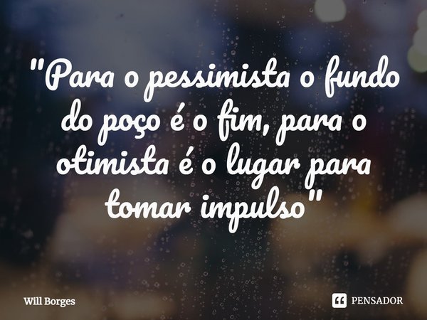 ⁠"Para o pessimista o fundo do poço é o fim, para o otimista é o lugar para tomar impulso"... Frase de Will Borges.