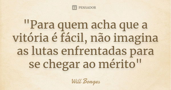 "Para quem acha que a vitória é fácil, não imagina as lutas enfrentadas para se chegar ao mérito"... Frase de Will Borges.