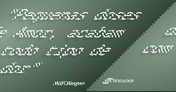 "Pequenas doses de Amor, acabam com todo tipo de dor"... Frase de Will Borges.
