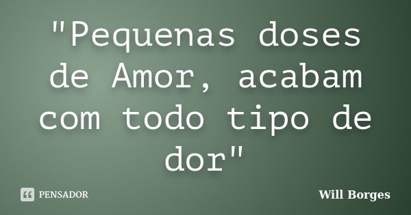 "Pequenas doses de Amor, acabam com todo tipo de dor"... Frase de Will Borges.