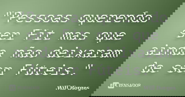 "Pessoas querendo ser Fit mas que ainda não deixaram de ser Fúteis."... Frase de Will Borges.