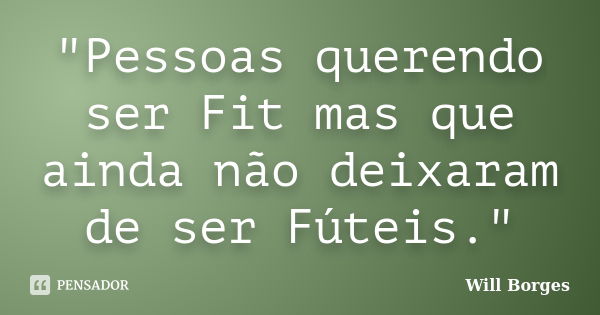 "Pessoas querendo ser Fit mas que ainda não deixaram de ser Fúteis."... Frase de Will Borges.