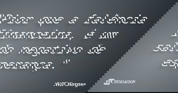 "Pior que a falência financeira, é um saldo negativo de esperança."... Frase de Will Borges.