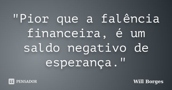 "Pior que a falência financeira, é um saldo negativo de esperança."... Frase de Will Borges.