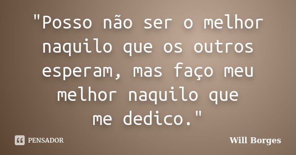 "Posso não ser o melhor naquilo que os outros esperam, mas faço meu melhor naquilo que me dedico."... Frase de Will Borges.