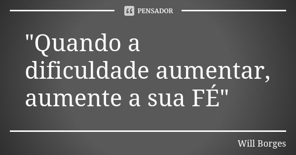 "Quando a dificuldade aumentar, aumente a sua FÉ"... Frase de Will Borges.