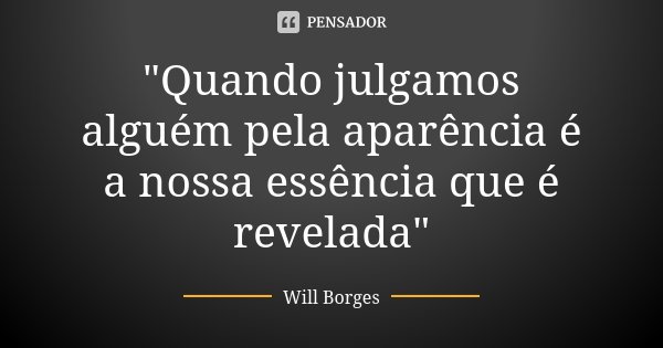 "Quando julgamos alguém pela aparência é a nossa essência que é revelada"... Frase de Will Borges.