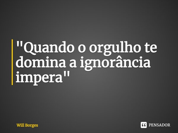 ⁠"Quando o orgulho te domina a ignorância impera"... Frase de Will Borges.