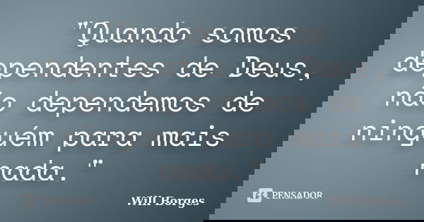 "Quando somos dependentes de Deus, não dependemos de ninguém para mais nada."... Frase de Will Borges.