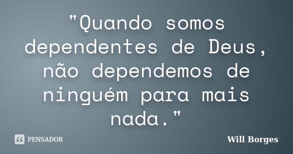 "Quando somos dependentes de Deus, não dependemos de ninguém para mais nada."... Frase de Will Borges.