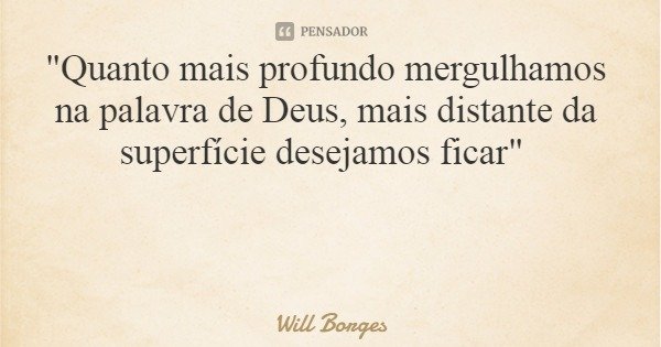 "Quanto mais profundo mergulhamos na palavra de Deus, mais distante da superfície desejamos ficar"... Frase de Will Borges.